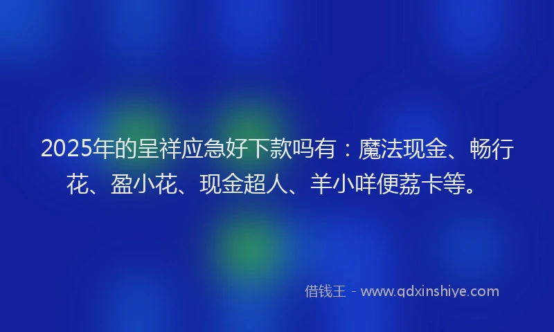 2025年的呈祥应急好下款吗有：魔法现金、畅行花、盈小花、现金超人、羊小咩便荔卡等。