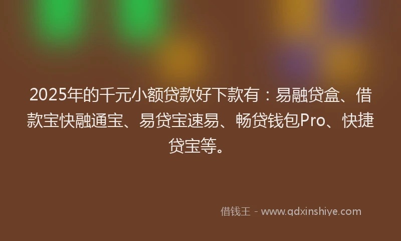 2025年的千元小额贷款好下款有：易融贷盒、借款宝快融通宝、易贷宝速易、畅贷钱包Pro、快捷贷宝等。