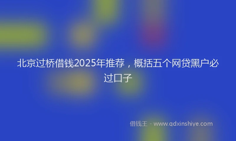 北京过桥借钱2025年推荐，概括五个网贷黑户必过口子
