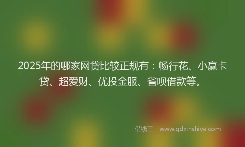 2025年的哪家网贷比较正规有：畅行花、小赢卡贷、超爱财、优投金服、省呗借款等。