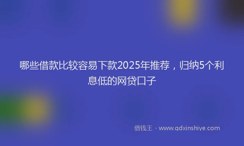哪些借款比较容易下款2025年推荐，归纳5个利息低的网贷口子