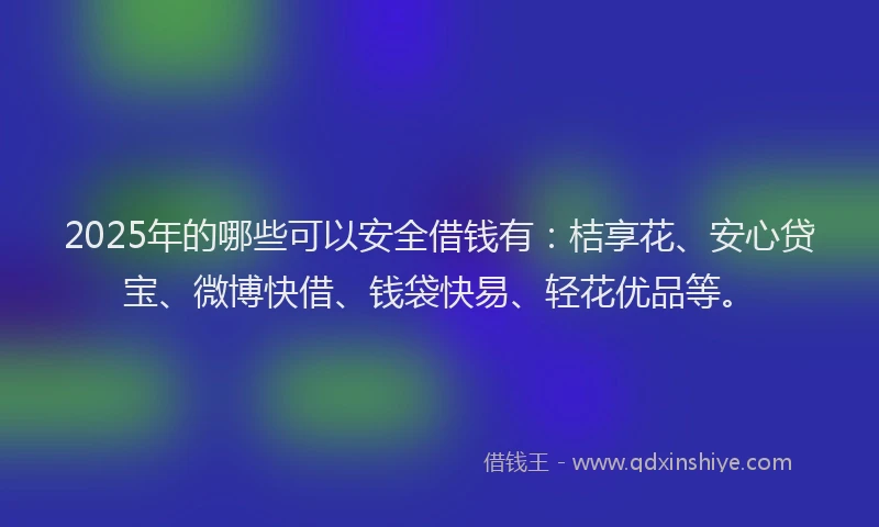 2025年的哪些可以安全借钱有：桔享花、安心贷宝、微博快借、钱袋快易、轻花优品等。