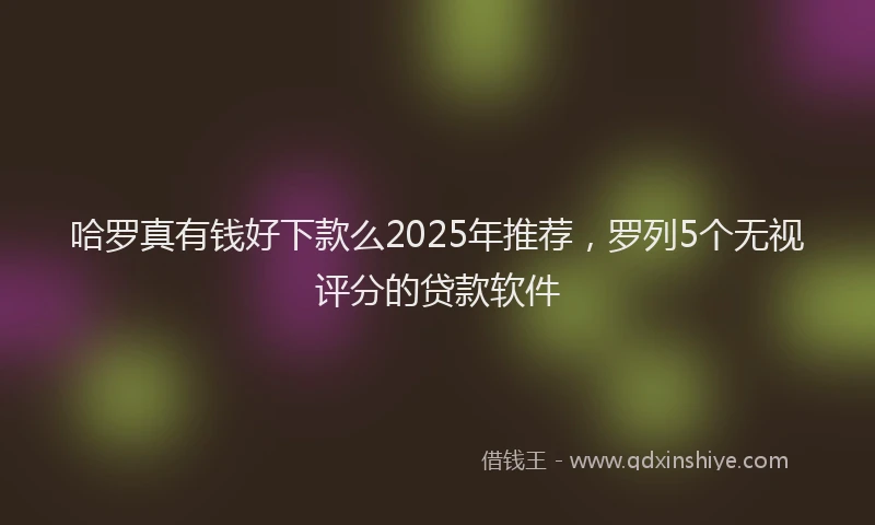 哈罗真有钱好下款么2025年推荐，罗列5个无视评分的贷款软件