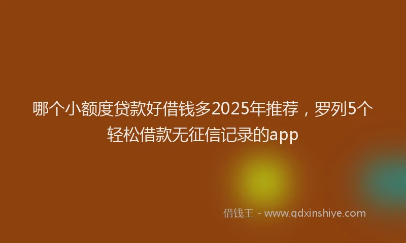 哪个小额度贷款好借钱多2025年推荐，罗列5个轻松借款无征信记录的app
