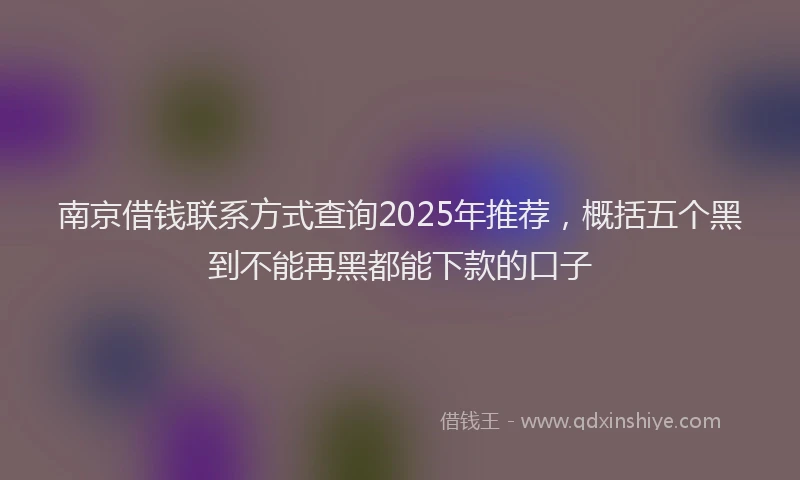 南京借钱联系方式查询2025年推荐，概括五个黑到不能再黑都能下款的口子