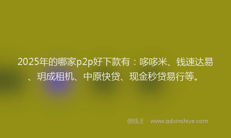2025年的哪家p2p好下款有：哆哆米、钱速达易、玥成租机、中原快贷、现金秒贷易行等。