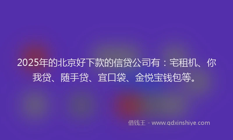 2025年的北京好下款的信贷公司有：宅租机、你我贷、随手贷、宜口袋、金悦宝钱包等。