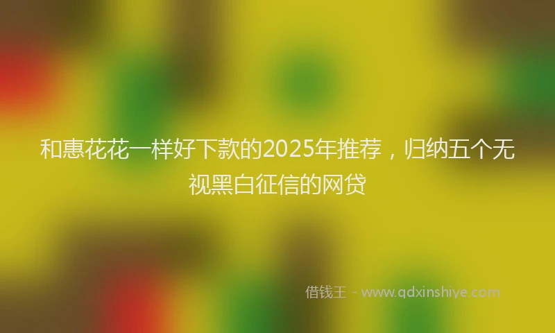 和惠花花一样好下款的2025年推荐，归纳五个无视黑白征信的网贷
