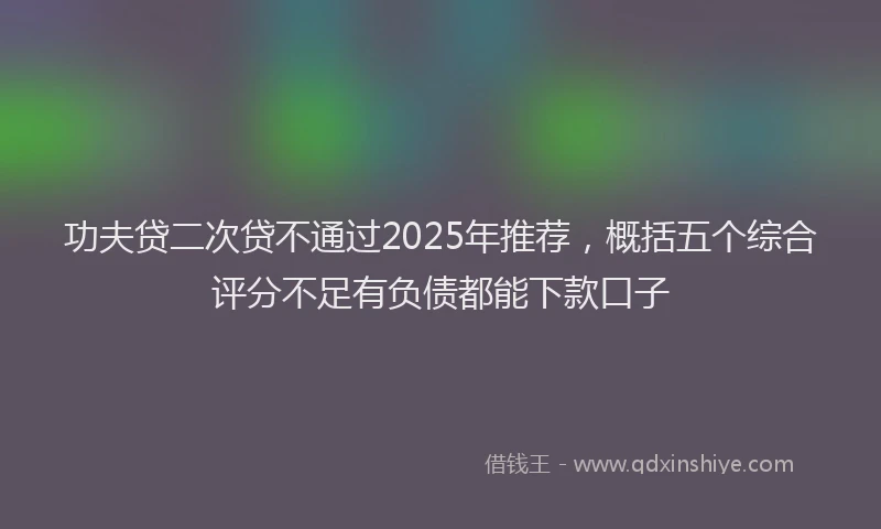 功夫贷二次贷不通过2025年推荐，概括五个综合评分不足有负债都能下款口子