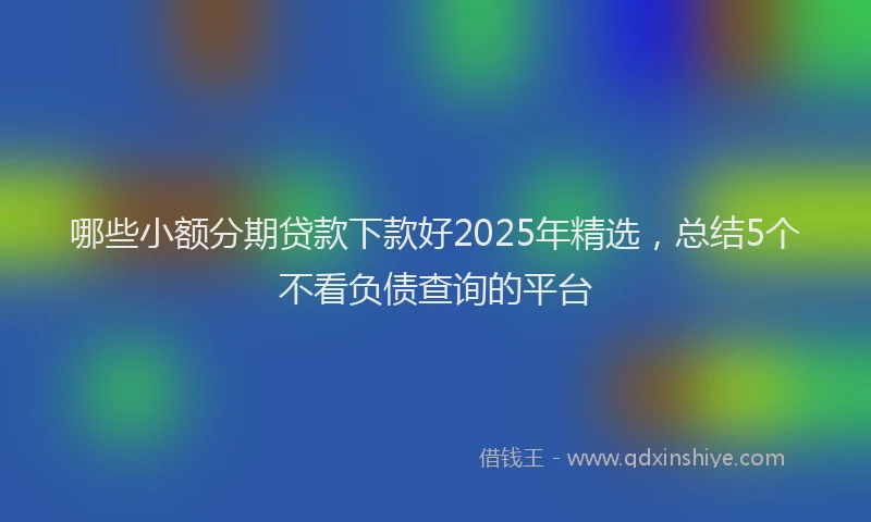 哪些小额分期贷款下款好2025年精选，总结5个不看负债查询的平台