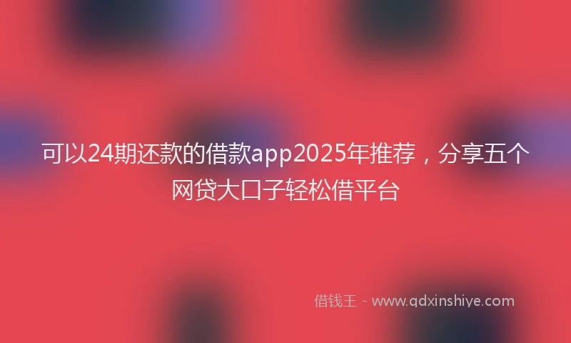 可以24期还款的借款app2025年推荐，分享五个网贷大口子轻松借平台
