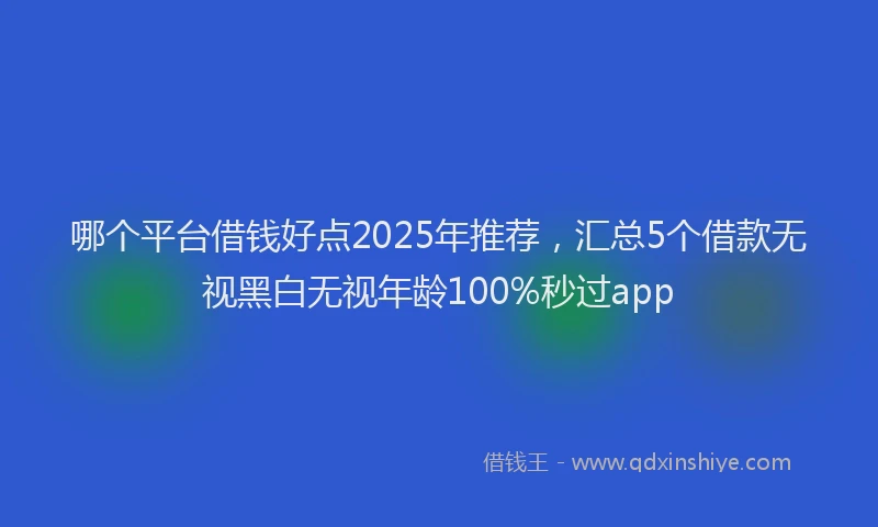 哪个平台借钱好点2025年推荐，汇总5个借款无视黑白无视年龄100%秒过app