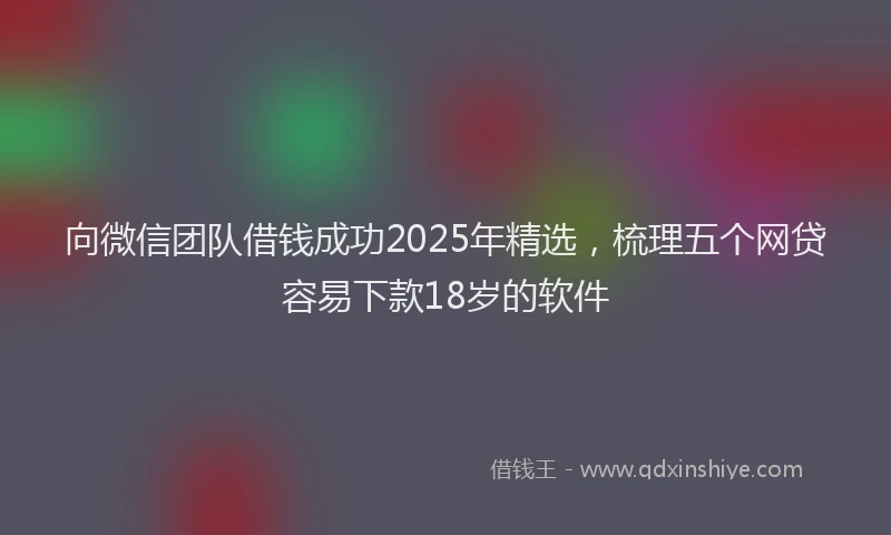 向微信团队借钱成功2025年精选，梳理五个网贷容易下款18岁的软件
