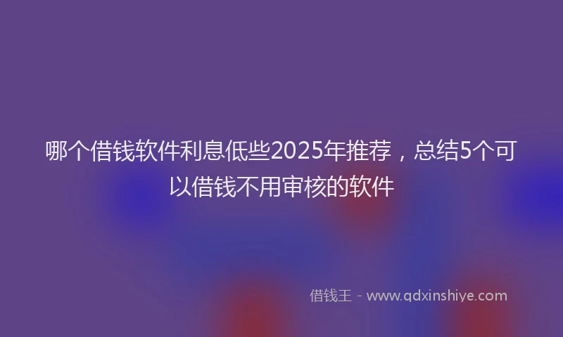 哪个借钱软件利息低些2025年推荐，总结5个可以借钱不用审核的软件