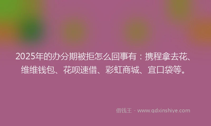 2025年的办分期被拒怎么回事有：携程拿去花、维维钱包、花呗速借、彩虹商城、宜口袋等。