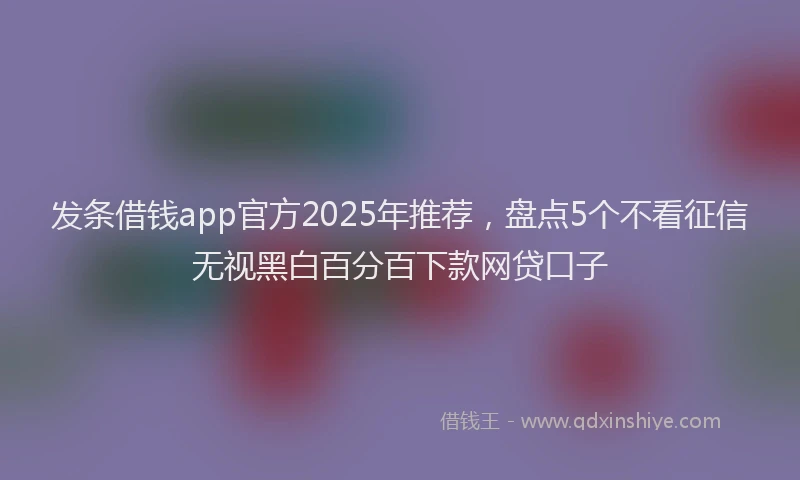 发条借钱app官方2025年推荐，盘点5个不看征信无视黑白百分百下款网贷口子