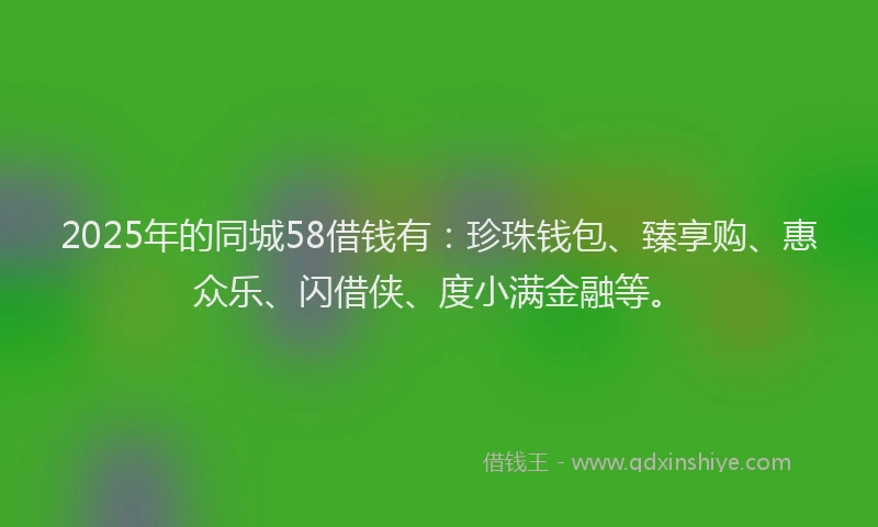 2025年的同城58借钱有：珍珠钱包、臻享购、惠众乐、闪借侠、度小满金融等。