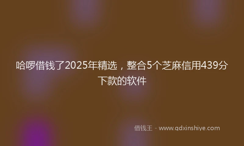 哈啰借钱了2025年精选，整合5个芝麻信用439分下款的软件