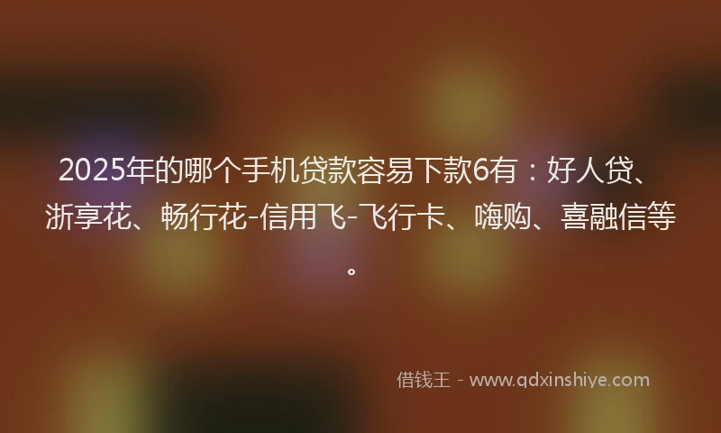 2025年的哪个手机贷款容易下款6有：好人贷、浙享花、畅行花-信用飞-飞行卡、嗨购、喜融信等。
