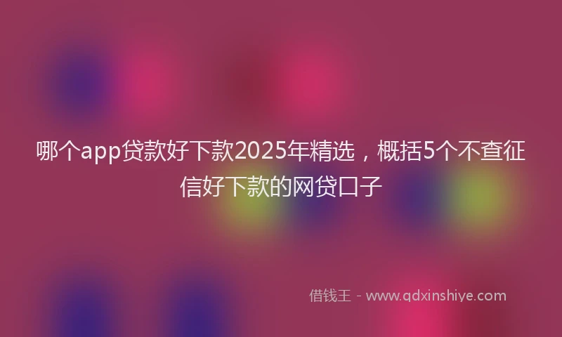 哪个app贷款好下款2025年精选，概括5个不查征信好下款的网贷口子