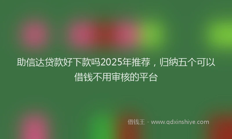 助信达贷款好下款吗2025年推荐，归纳五个可以借钱不用审核的平台