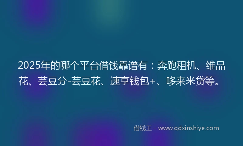 2025年的哪个平台借钱靠谱有：奔跑租机、维品花、芸豆分-芸豆花、速享钱包+、哆来米贷等。