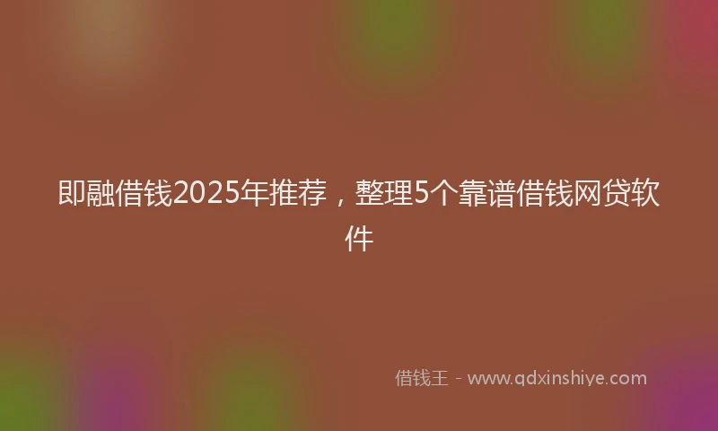 即融借钱2025年推荐，整理5个靠谱借钱网贷软件