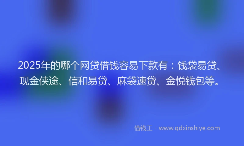 2025年的哪个网贷借钱容易下款有：钱袋易贷、现金侠途、信和易贷、麻袋速贷、金悦钱包等。