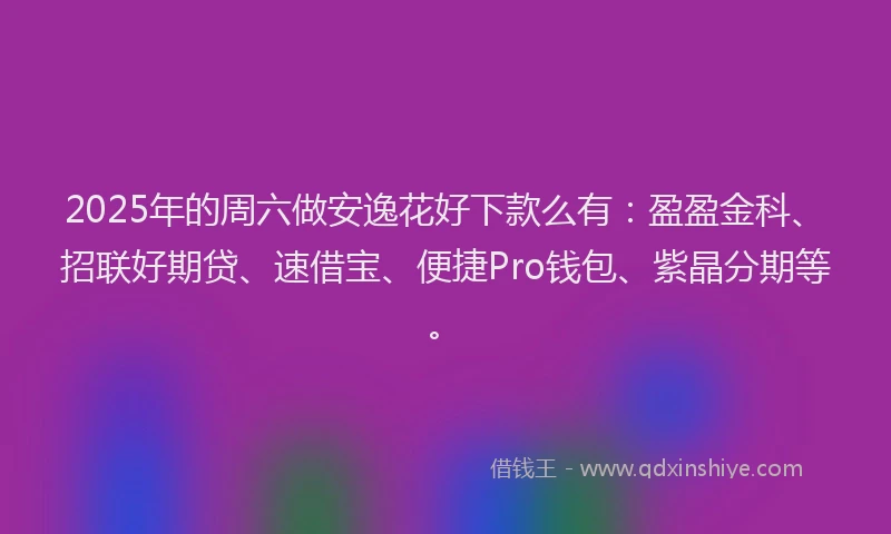 2025年的周六做安逸花好下款么有：盈盈金科、招联好期贷、速借宝、便捷Pro钱包、紫晶分期等。