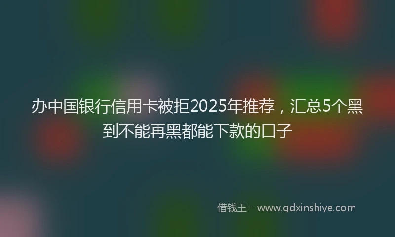 办中国银行信用卡被拒2025年推荐，汇总5个黑到不能再黑都能下款的口子