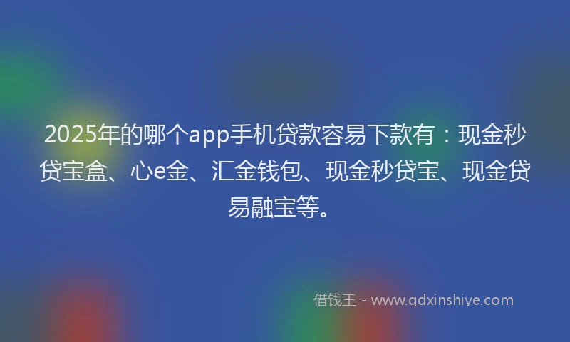 2025年的哪个app手机贷款容易下款有：现金秒贷宝盒、心e金、汇金钱包、现金秒贷宝、现金贷易融宝等。