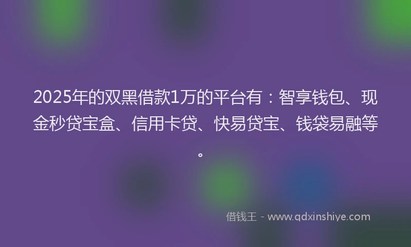2025年的双黑借款1万的平台有：智享钱包、现金秒贷宝盒、信用卡贷、快易贷宝、钱袋易融等。