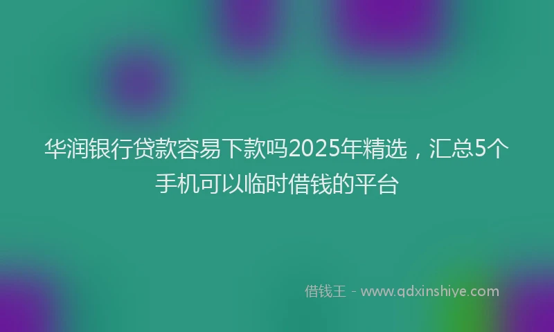 华润银行贷款容易下款吗2025年精选，汇总5个手机可以临时借钱的平台