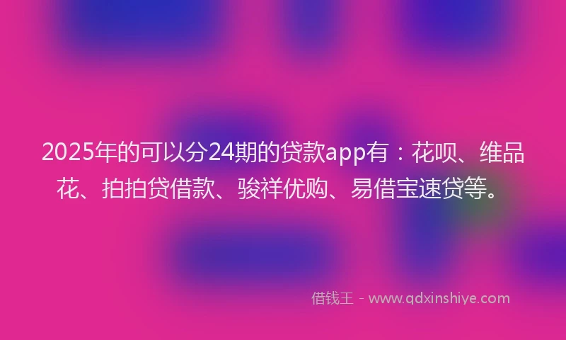 2025年的可以分24期的贷款app有：花呗、维品花、拍拍贷借款、骏祥优购、易借宝速贷等。