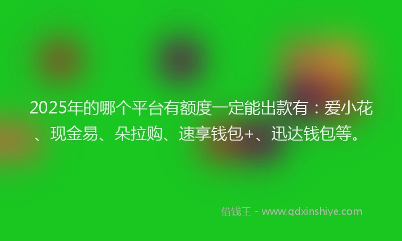 2025年的哪个平台有额度一定能出款有：爱小花、现金易、朵拉购、速享钱包+、迅达钱包等。