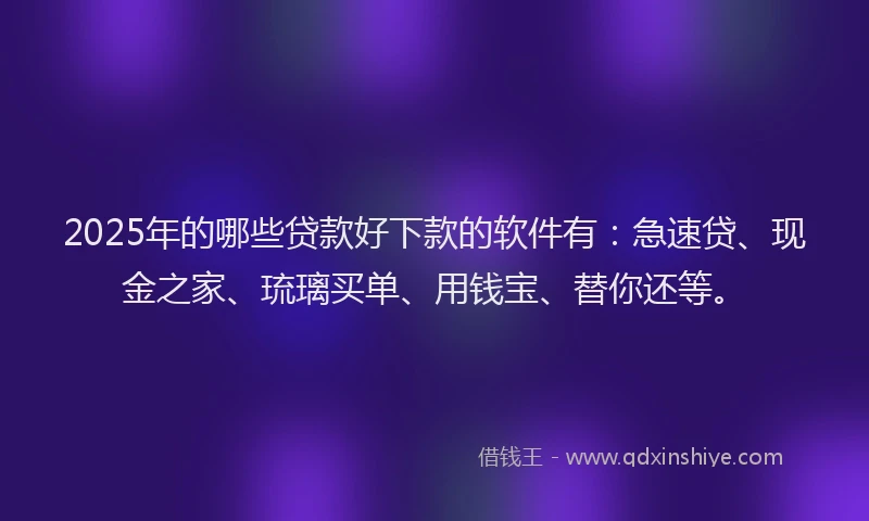 2025年的哪些贷款好下款的软件有：急速贷、现金之家、琉璃买单、用钱宝、替你还等。