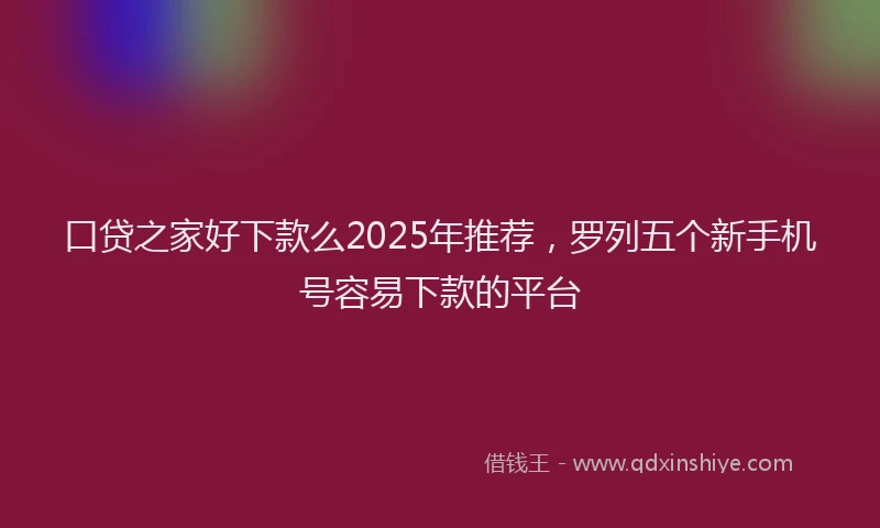 口贷之家好下款么2025年推荐，罗列五个新手机号容易下款的平台