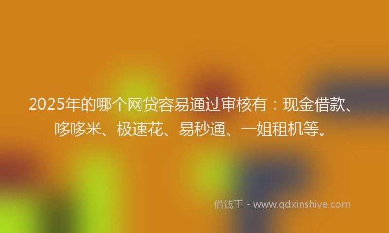 2025年的哪个网贷容易通过审核有：现金借款、哆哆米、极速花、易秒通、一姐租机等。