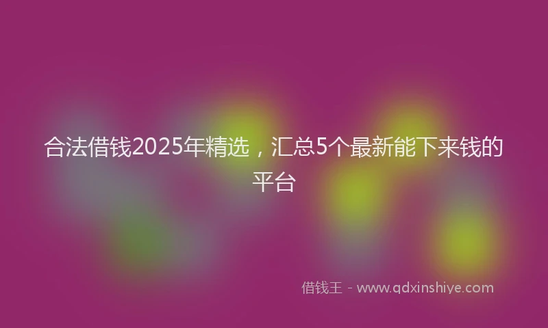 合法借钱2025年精选，汇总5个最新能下来钱的平台