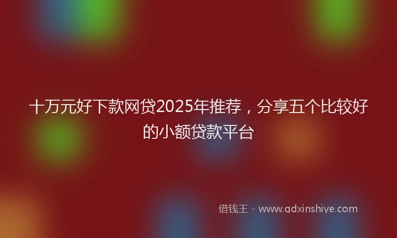 十万元好下款网贷2025年推荐，分享五个比较好的小额贷款平台