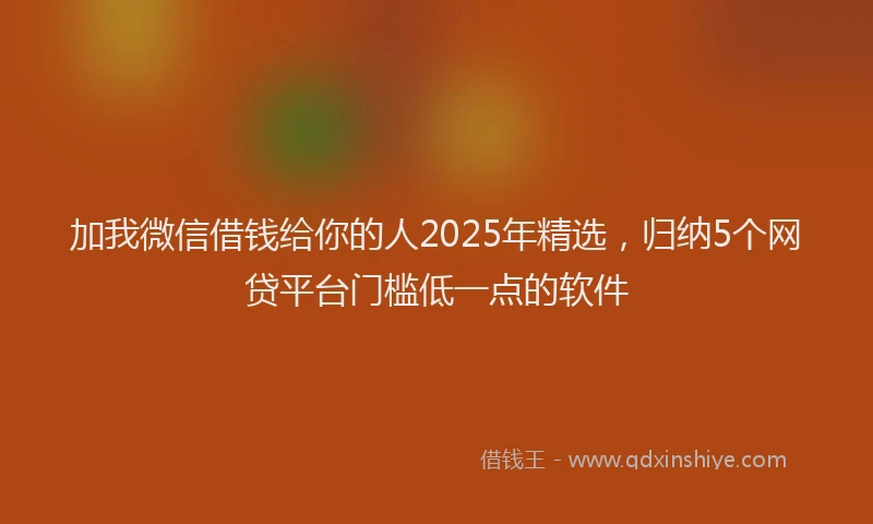 加我微信借钱给你的人2025年精选，归纳5个网贷平台门槛低一点的软件