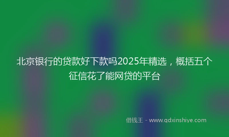 北京银行的贷款好下款吗2025年精选，概括五个征信花了能网贷的平台
