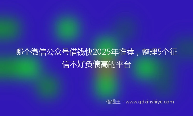 哪个微信公众号借钱快2025年推荐，整理5个征信不好负债高的平台
