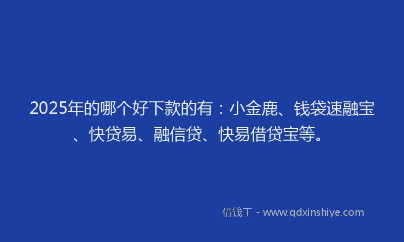 2025年的哪个好下款的有：小金鹿、钱袋速融宝、快贷易、融信贷、快易借贷宝等。