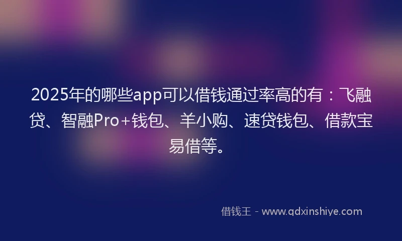 2025年的哪些app可以借钱通过率高的有：飞融贷、智融Pro+钱包、羊小购、速贷钱包、借款宝易借等。