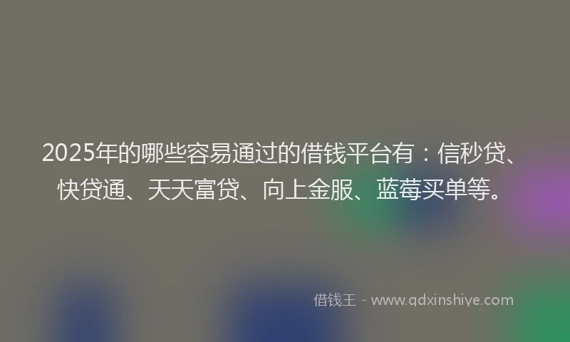 2025年的哪些容易通过的借钱平台有：信秒贷、快贷通、天天富贷、向上金服、蓝莓买单等。
