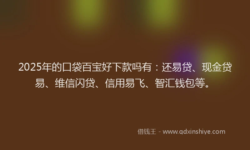 2025年的口袋百宝好下款吗有：还易贷、现金贷易、维信闪贷、信用易飞、智汇钱包等。