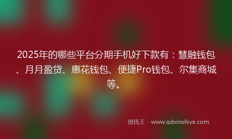 2025年的哪些平台分期手机好下款有：慧融钱包、月月盈贷、惠花钱包、便捷Pro钱包、尔集商城等。