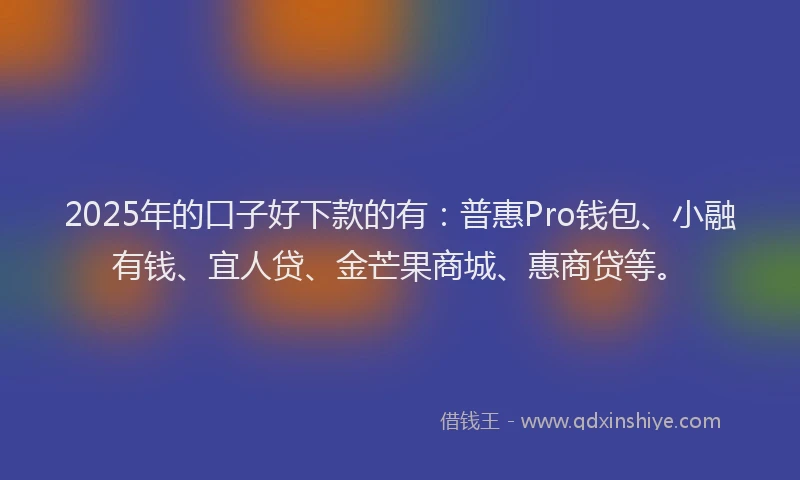 2025年的口子好下款的有：普惠Pro钱包、小融有钱、宜人贷、金芒果商城、惠商贷等。