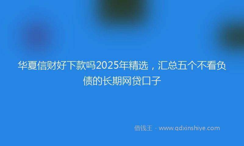 华夏信财好下款吗2025年精选，汇总五个不看负债的长期网贷口子